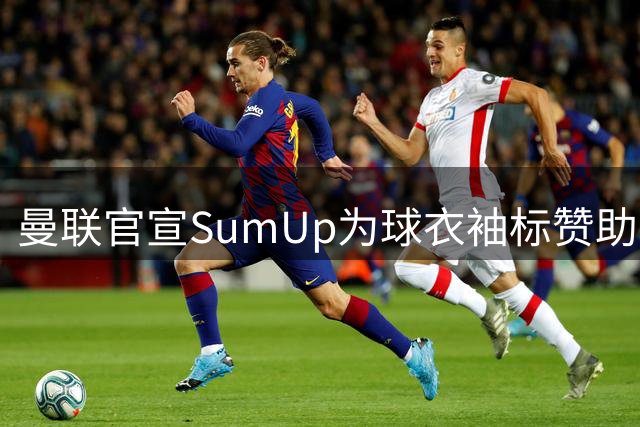 曼联官宣SumUp为球衣袖标赞助商创历史新高